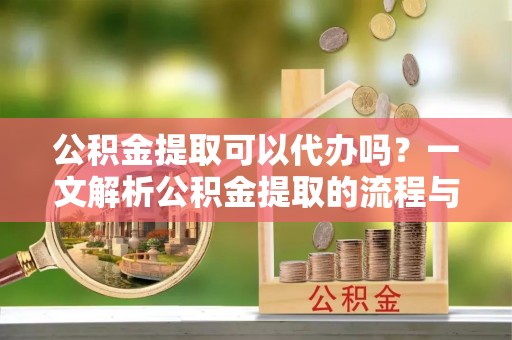 舒兰公积金提取可以代办吗？一文解析公积金提取的流程与注意事项