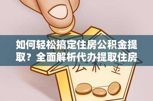 舒兰如何轻松搞定住房公积金提取？全面解析代办提取住房公积金流程