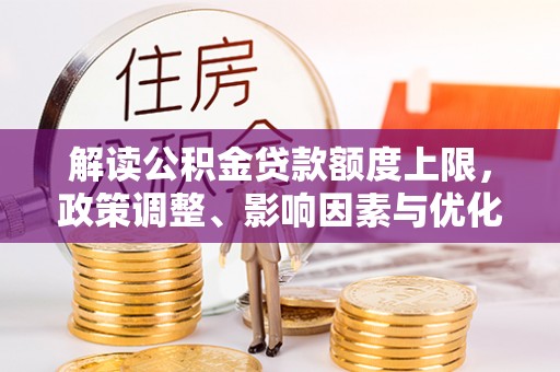 舒兰解读公积金贷款额度上限，政策调整、影响因素与优化策略