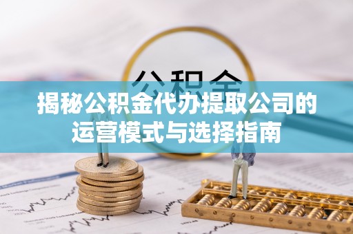 舒兰揭秘公积金代办提取公司的运营模式与选择指南