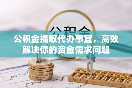舒兰公积金提取代办事宜，高效解决你的资金需求问题