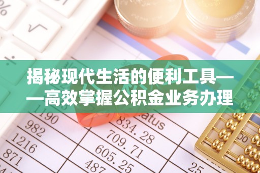 舒兰揭秘现代生活的便利工具——高效掌握公积金业务办理流程的关键步骤