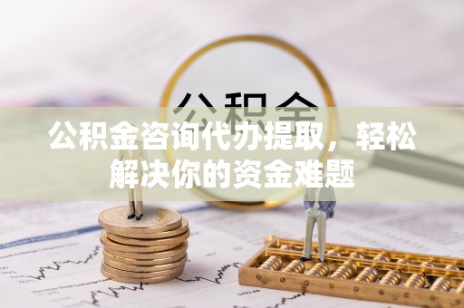 舒兰公积金咨询代办提取，轻松解决你的资金难题