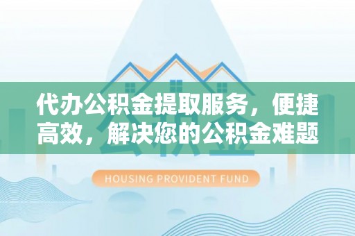 舒兰代办公积金提取服务，便捷高效，解决您的公积金难题