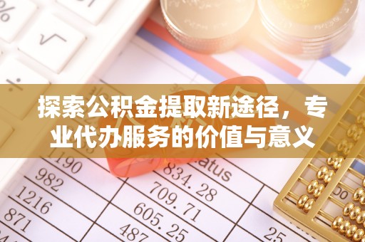 舒兰探索公积金提取新途径，专业代办服务的价值与意义