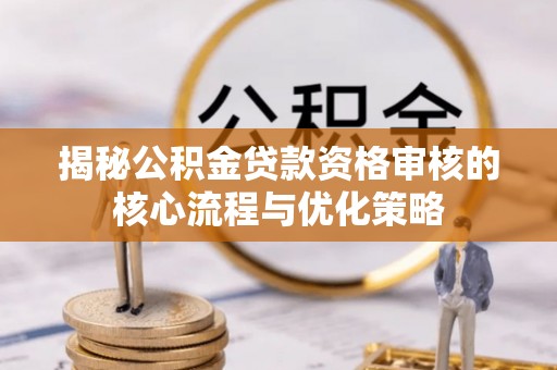舒兰揭秘公积金贷款资格审核的核心流程与优化策略