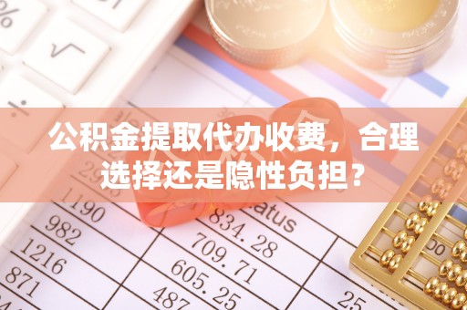 舒兰公积金提取代办收费，合理选择还是隐性负担？