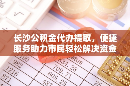 舒兰长沙公积金代办提取，便捷服务助力市民轻松解决资金需求