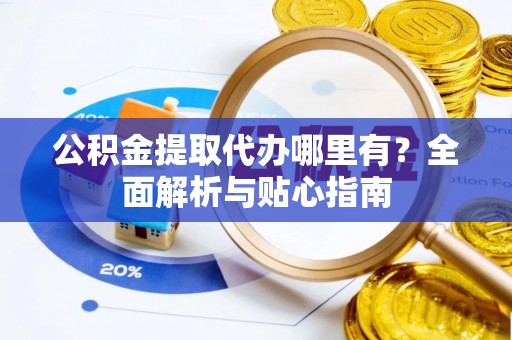舒兰公积金提取代办哪里有？全面解析与贴心指南
