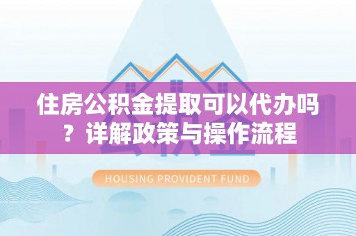 舒兰住房公积金提取可以代办吗？详解政策与操作流程