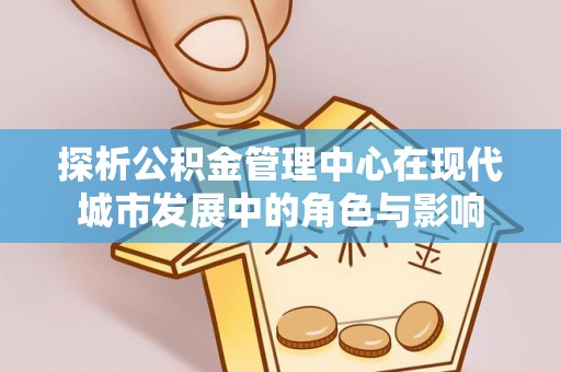 舒兰探析公积金管理中心在现代城市发展中的角色与影响