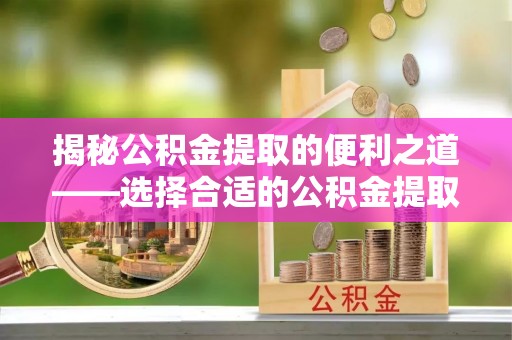 舒兰揭秘公积金提取的便利之道——选择合适的公积金提取代办公司是关键