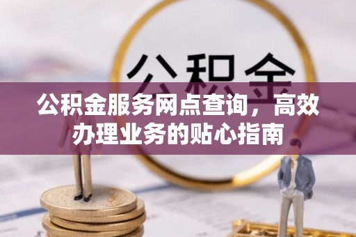 舒兰公积金服务网点查询，高效办理业务的贴心指南