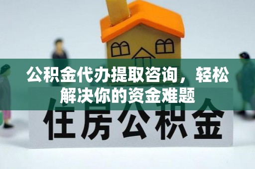 舒兰公积金代办提取咨询，轻松解决你的资金难题