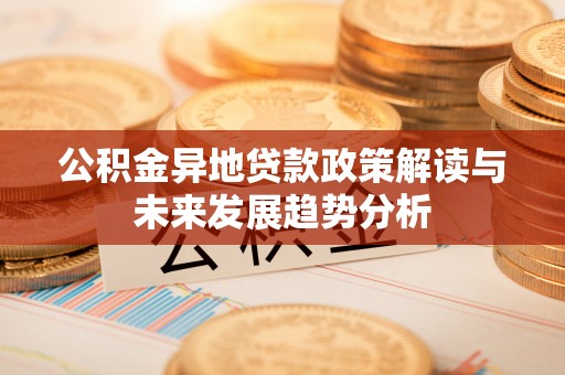 舒兰公积金异地贷款政策解读与未来发展趋势分析