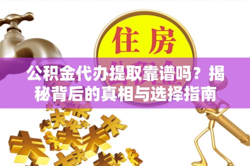 舒兰公积金代办提取靠谱吗？揭秘背后的真相与选择指南
