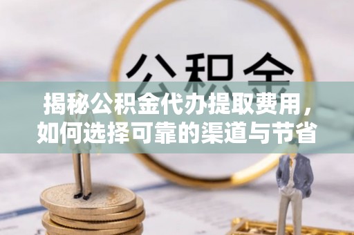 舒兰揭秘公积金代办提取费用，如何选择可靠的渠道与节省成本