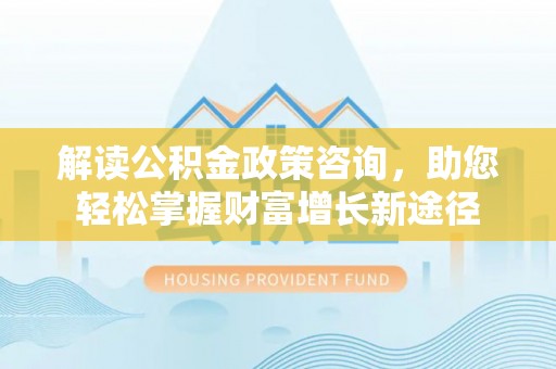 舒兰解读公积金政策咨询，助您轻松掌握财富增长新途径