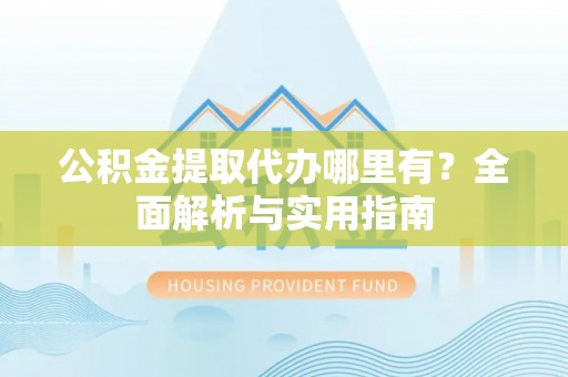 舒兰公积金提取代办哪里有？全面解析与实用指南