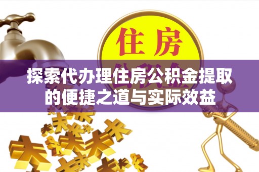 舒兰探索代办理住房公积金提取的便捷之道与实际效益