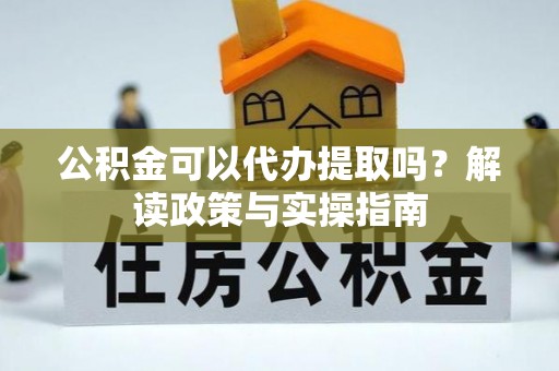 舒兰公积金可以代办提取吗？解读政策与实操指南