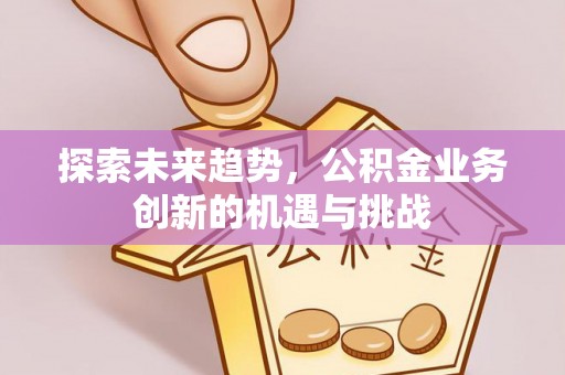 舒兰探索未来趋势，公积金业务创新的机遇与挑战