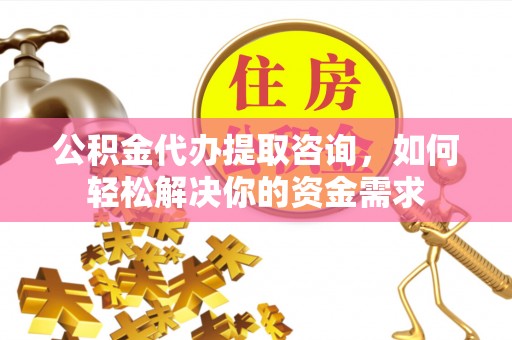 舒兰公积金代办提取咨询，如何轻松解决你的资金需求