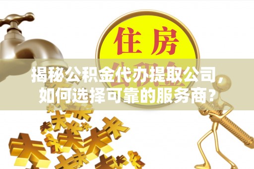 舒兰揭秘公积金代办提取公司，如何选择可靠的服务商？
