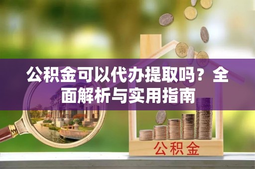 舒兰公积金可以代办提取吗？全面解析与实用指南