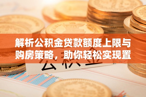 舒兰解析公积金贷款额度上限与购房策略，助你轻松实现置业梦想