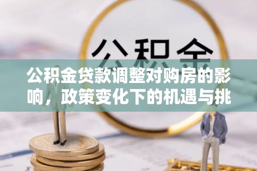 舒兰公积金贷款调整对购房的影响，政策变化下的机遇与挑战