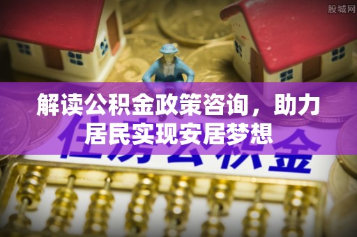 舒兰解读公积金政策咨询，助力居民实现安居梦想