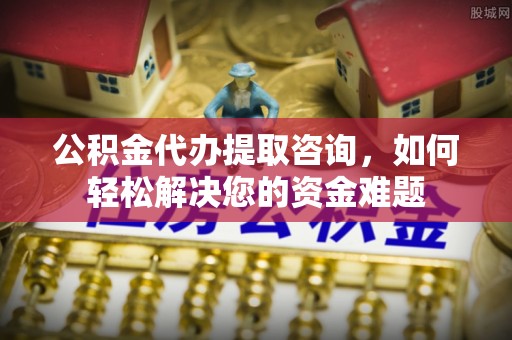 舒兰公积金代办提取咨询，如何轻松解决您的资金难题