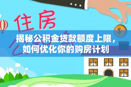 舒兰揭秘公积金贷款额度上限，如何优化你的购房计划