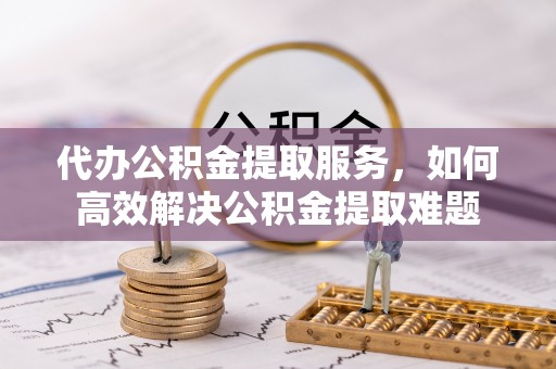 舒兰代办公积金提取服务，如何高效解决公积金提取难题
