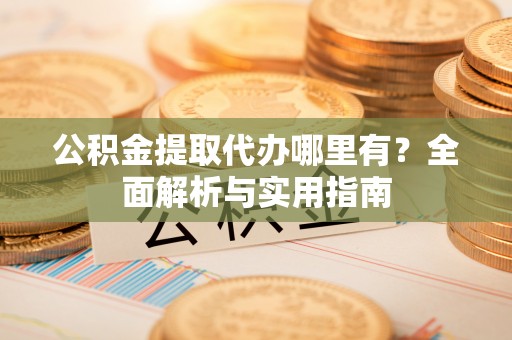 舒兰公积金提取代办哪里有？全面解析与实用指南