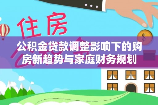 舒兰公积金贷款调整影响下的购房新趋势与家庭财务规划