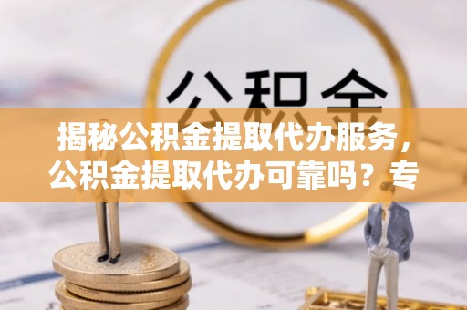 舒兰揭秘公积金提取代办服务，公积金提取代办可靠吗？专业解析与实用指南