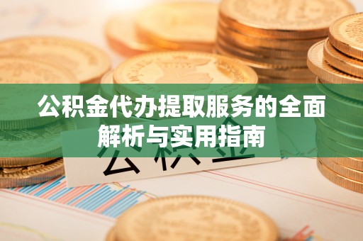 舒兰公积金代办提取服务的全面解析与实用指南