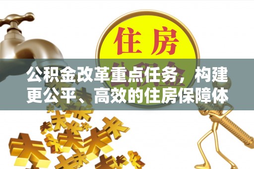 舒兰公积金改革重点任务，构建更公平、高效的住房保障体系