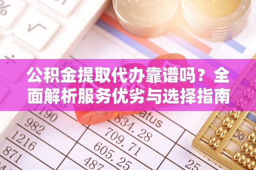 舒兰公积金提取代办靠谱吗？全面解析服务优劣与选择指南