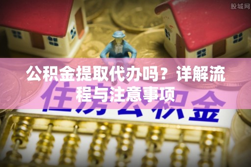 舒兰公积金提取代办吗？详解流程与注意事项