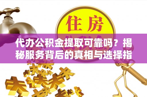 舒兰代办公积金提取可靠吗？揭秘服务背后的真相与选择指南