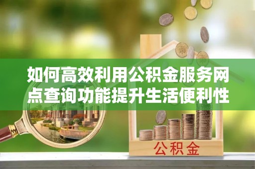 舒兰如何高效利用公积金服务网点查询功能提升生活便利性