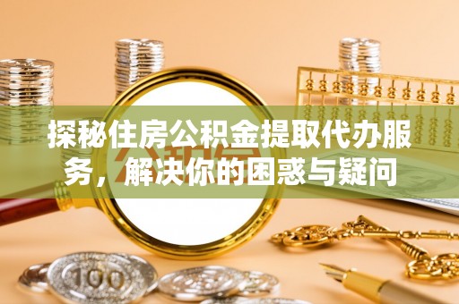 舒兰探秘住房公积金提取代办服务，解决你的困惑与疑问