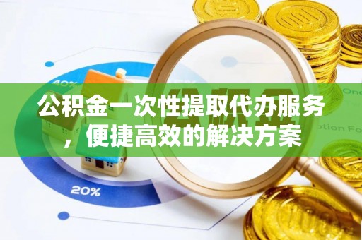 舒兰公积金一次性提取代办服务，便捷高效的解决方案