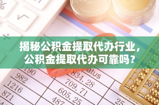 舒兰揭秘公积金提取代办行业，公积金提取代办可靠吗？
