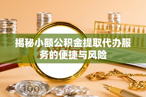 舒兰揭秘小额公积金提取代办服务的便捷与风险