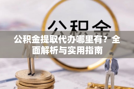 舒兰公积金提取代办哪里有？全面解析与实用指南