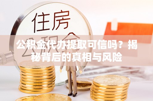舒兰公积金代办提取可信吗？揭秘背后的真相与风险